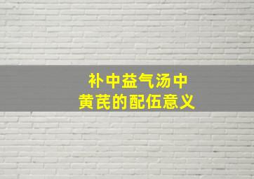 补中益气汤中黄芪的配伍意义