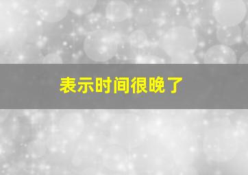 表示时间很晚了