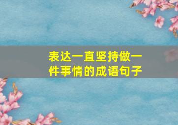 表达一直坚持做一件事情的成语句子