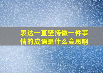 表达一直坚持做一件事情的成语是什么意思啊