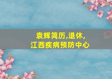 袁辉简历,退休,江西疾病预防中心