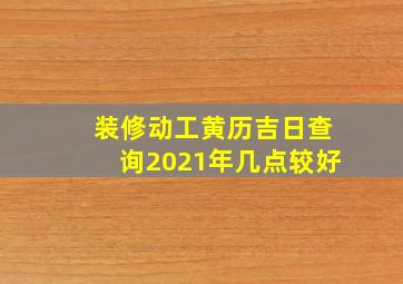 装修动工黄历吉日查询2021年几点较好