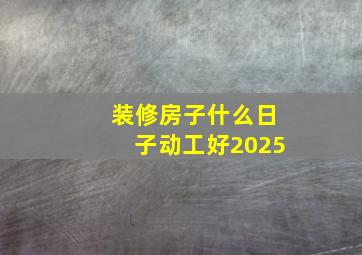 装修房子什么日子动工好2025