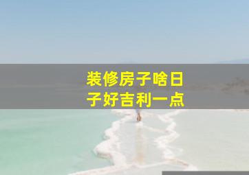 装修房子啥日子好吉利一点