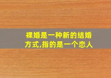 裸婚是一种新的结婚方式,指的是一个恋人