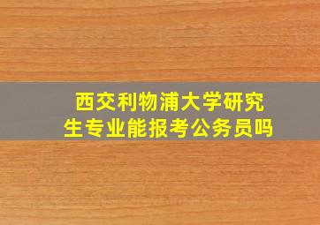 西交利物浦大学研究生专业能报考公务员吗