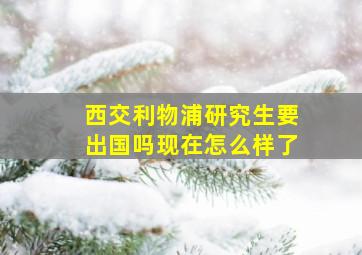 西交利物浦研究生要出国吗现在怎么样了