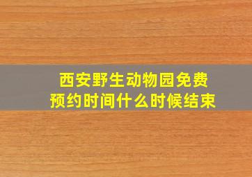 西安野生动物园免费预约时间什么时候结束