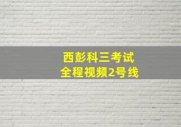 西彭科三考试全程视频2号线