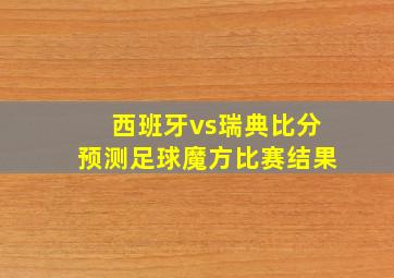 西班牙vs瑞典比分预测足球魔方比赛结果