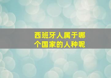 西班牙人属于哪个国家的人种呢