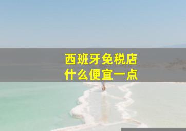 西班牙免税店什么便宜一点