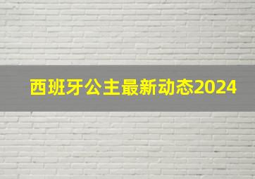 西班牙公主最新动态2024