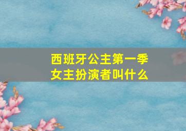 西班牙公主第一季女主扮演者叫什么