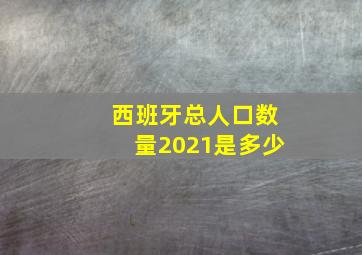 西班牙总人口数量2021是多少