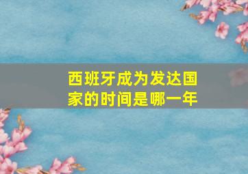 西班牙成为发达国家的时间是哪一年