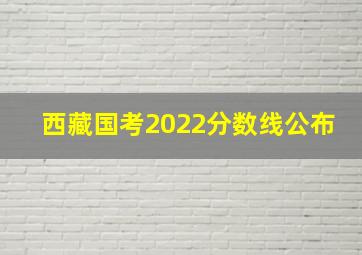 西藏国考2022分数线公布