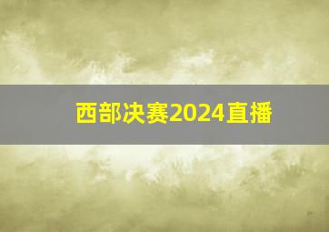 西部决赛2024直播