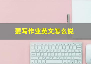 要写作业英文怎么说