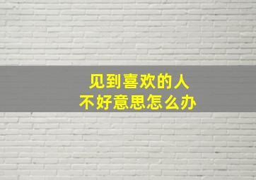 见到喜欢的人不好意思怎么办