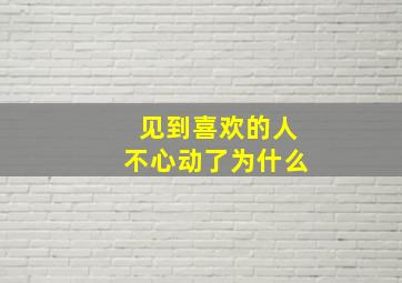 见到喜欢的人不心动了为什么