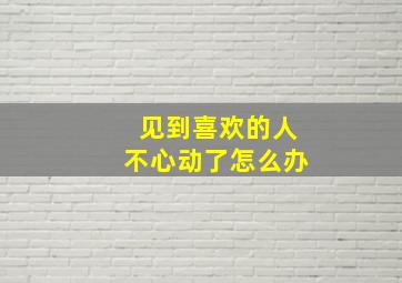 见到喜欢的人不心动了怎么办