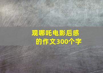 观哪吒电影后感的作文300个字