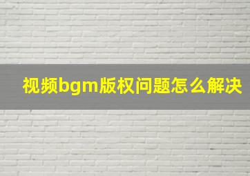 视频bgm版权问题怎么解决