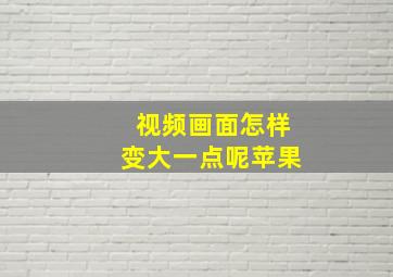 视频画面怎样变大一点呢苹果