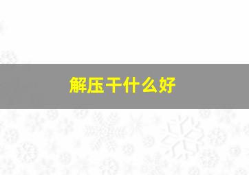 解压干什么好