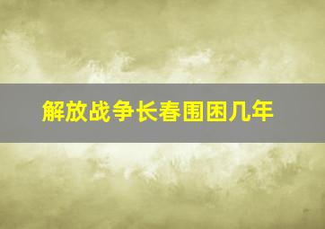 解放战争长春围困几年