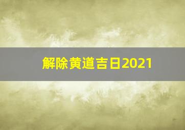 解除黄道吉日2021