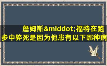 詹姆斯·福特在跑步中猝死是因为他患有以下哪种病