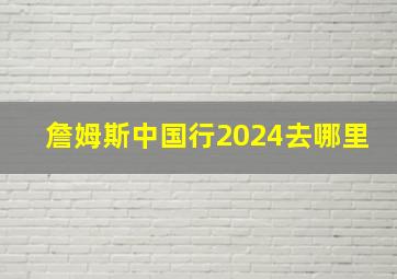 詹姆斯中国行2024去哪里