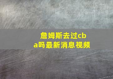 詹姆斯去过cba吗最新消息视频