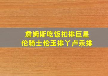 詹姆斯吃饭扣排巨星伦骑士伦玉排丫卢汞排