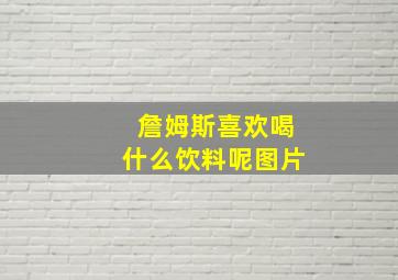 詹姆斯喜欢喝什么饮料呢图片