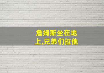 詹姆斯坐在地上,兄弟们拉他