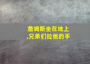 詹姆斯坐在地上,兄弟们拉他的手