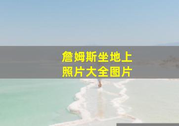 詹姆斯坐地上照片大全图片