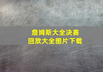 詹姆斯大全决赛回放大全图片下载