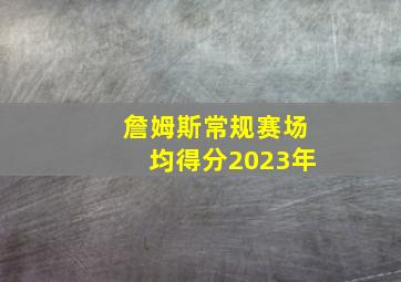 詹姆斯常规赛场均得分2023年