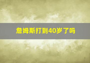 詹姆斯打到40岁了吗