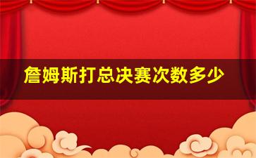 詹姆斯打总决赛次数多少