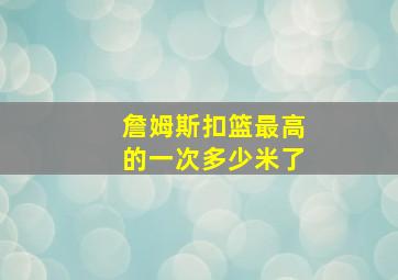 詹姆斯扣篮最高的一次多少米了