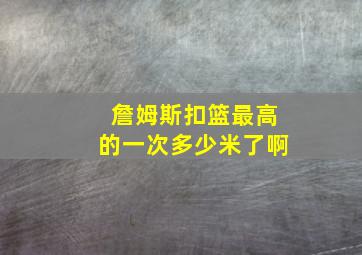 詹姆斯扣篮最高的一次多少米了啊