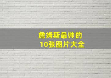 詹姆斯最帅的10张图片大全