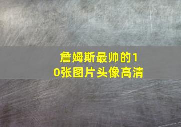 詹姆斯最帅的10张图片头像高清