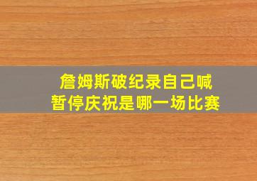 詹姆斯破纪录自己喊暂停庆祝是哪一场比赛