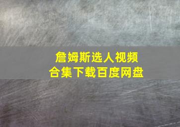 詹姆斯选人视频合集下载百度网盘